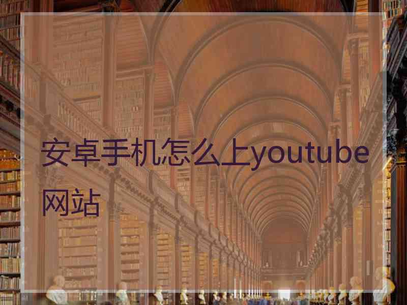 安卓手机怎么上youtube网站