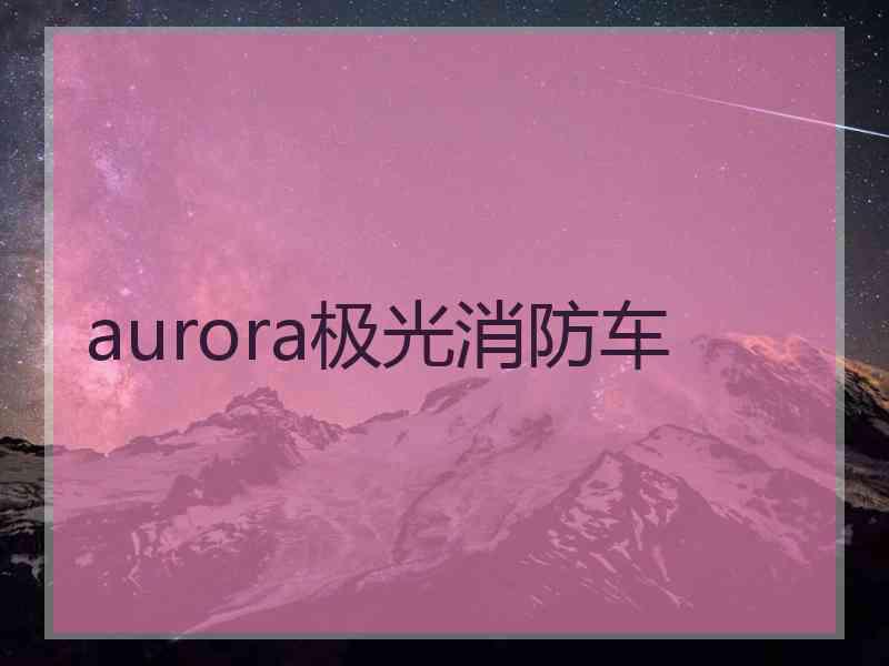 aurora极光消防车