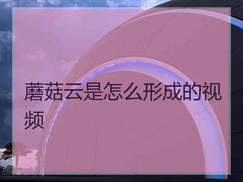 蘑菇云是怎么形成的视频